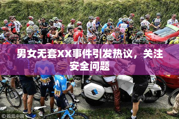 男女无套XX事件引发热议，关注安全问题