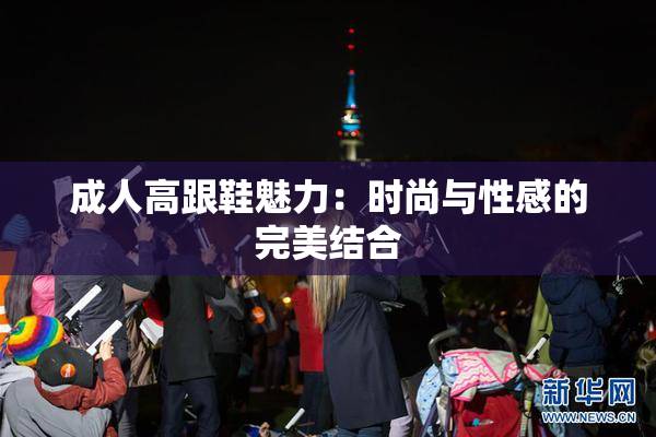 成人高跟鞋魅力：时尚与性感的完美结合