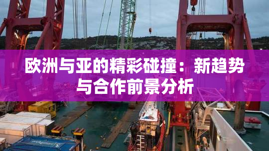 欧洲与亚的精彩碰撞：新趋势与合作前景分析