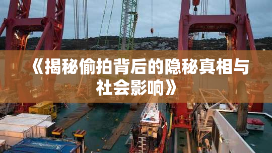 《揭秘偷拍背后的隐秘真相与社会影响》