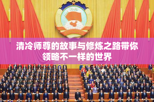 清冷师尊的故事与修炼之路带你领略不一样的世界