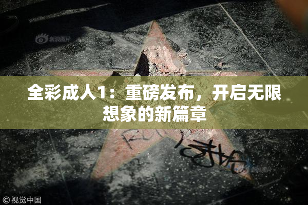 全彩成人1：重磅发布，开启无限想象的新篇章