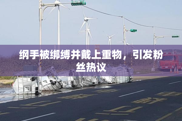 纲手被绑缚并戴上重物，引发粉丝热议