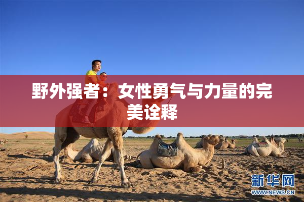 野外强者：女性勇气与力量的完美诠释