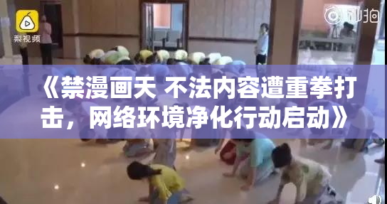 《禁漫画天 不法内容遭重拳打击，网络环境净化行动启动》