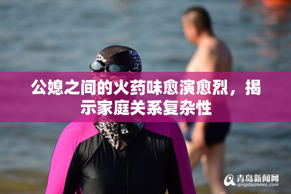 公媳之间的火药味愈演愈烈，揭示家庭关系复杂性