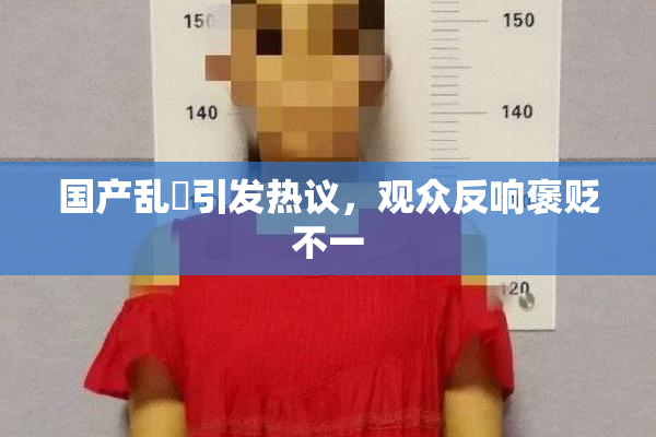 国产乱婬引发热议，观众反响褒贬不一