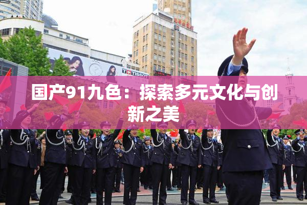 国产91九色：探索多元文化与创新之美