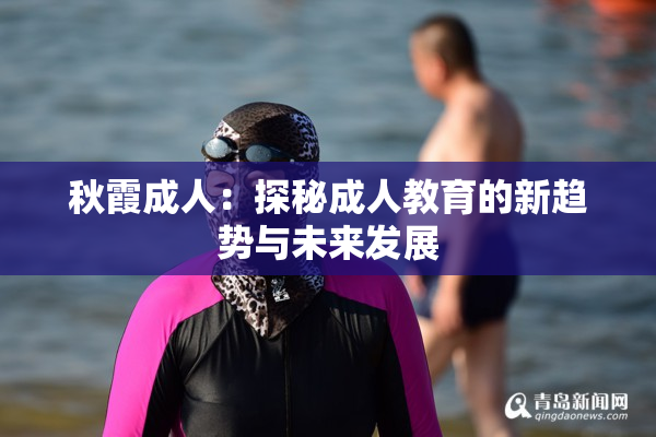 秋霞成人：探秘成人教育的新趋势与未来发展