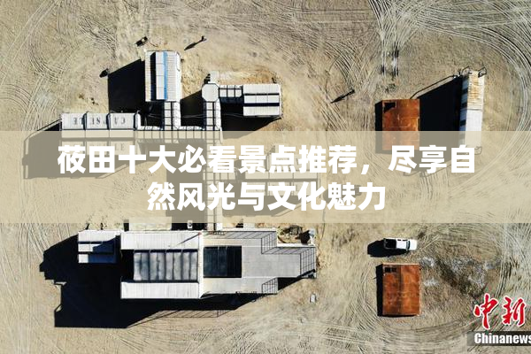 莜田十大必看景点推荐，尽享自然风光与文化魅力