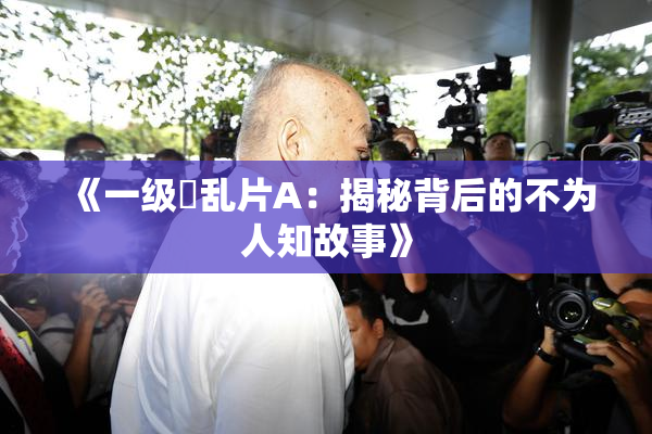 《一级婬乱片A：揭秘背后的不为人知故事》