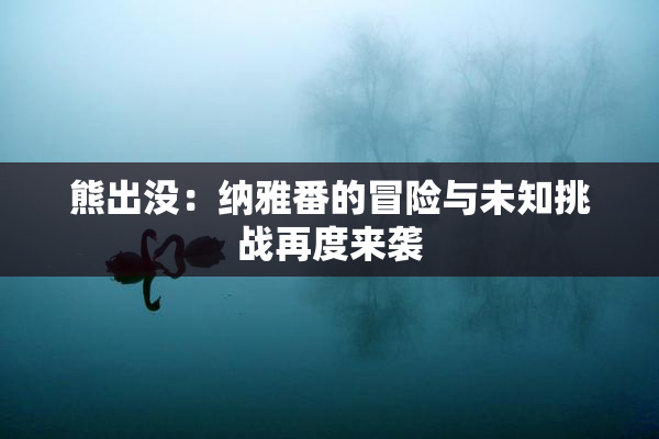 熊出没：纳雅番的冒险与未知挑战再度来袭