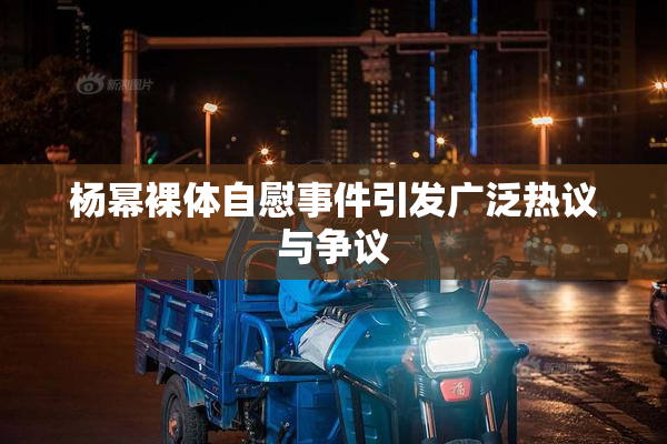 杨幂裸体自慰事件引发广泛热议与争议