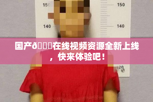 国产🔞在线视频资源全新上线，快来体验吧！