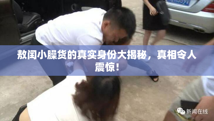敖闰小臊货的真实身份大揭秘，真相令人震惊！