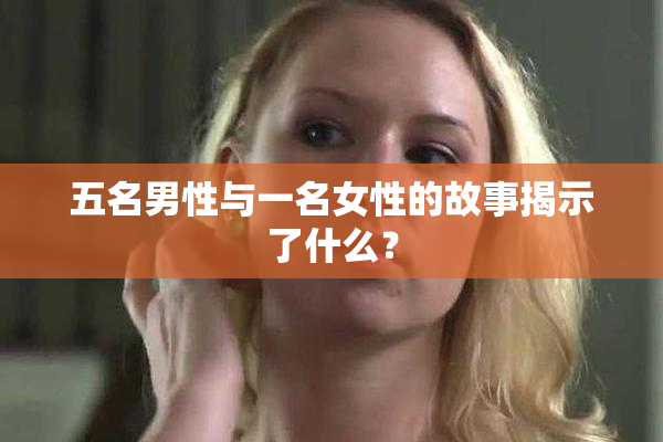 五名男性与一名女性的故事揭示了什么？