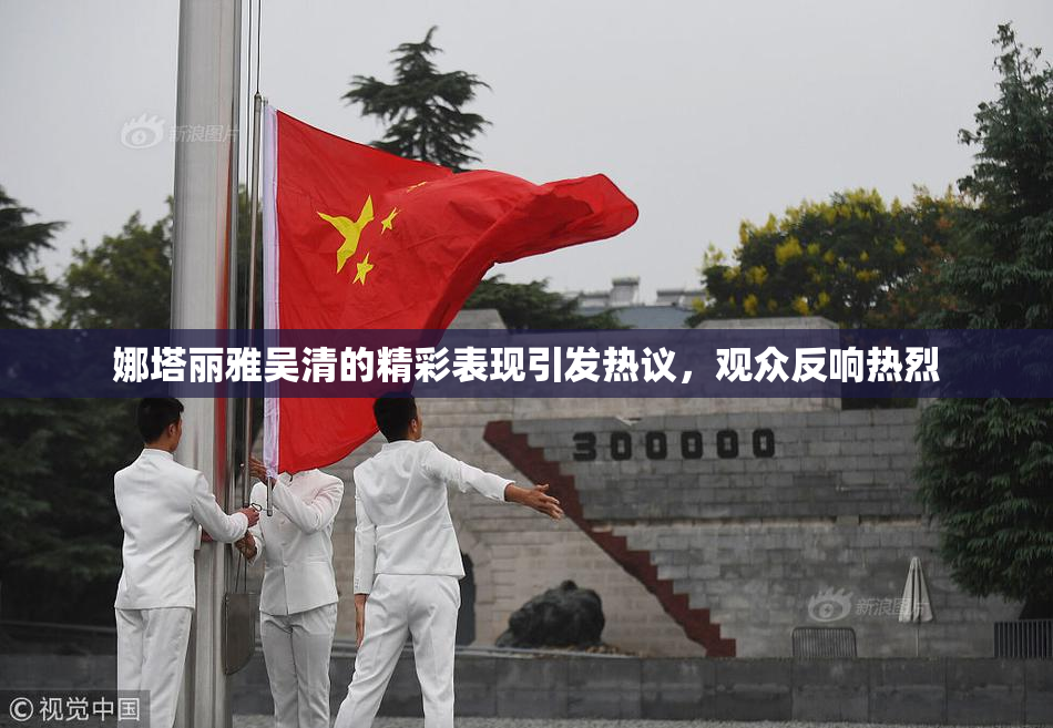 娜塔丽雅吴清的精彩表现引发热议，观众反响热烈