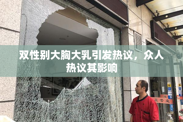 双性别大胸大乳引发热议，众人热议其影响