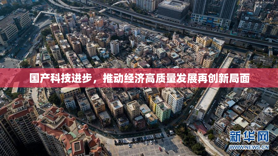 国产科技进步，推动经济高质量发展再创新局面