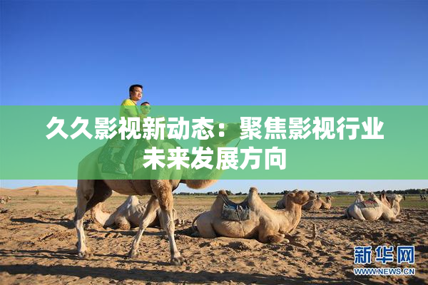 久久影视新动态：聚焦影视行业未来发展方向