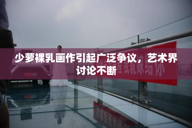 少萝裸乳画作引起广泛争议，艺术界讨论不断