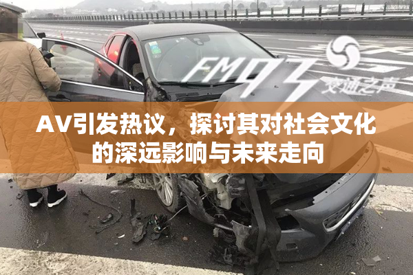 AV引发热议，探讨其对社会文化的深远影响与未来走向