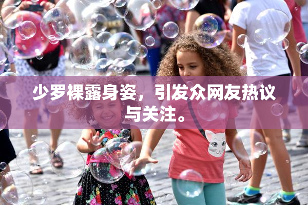 少罗裸露身姿，引发众网友热议与关注。