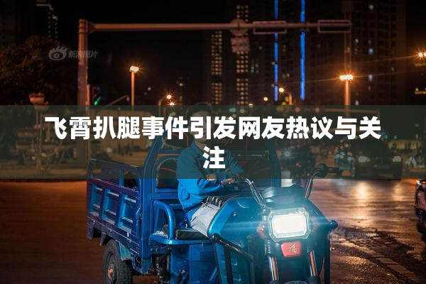 飞霄扒腿事件引发网友热议与关注