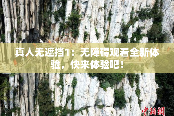 真人无遮挡1：无障碍观看全新体验，快来体验吧！
