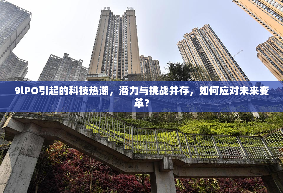9lPO引起的科技热潮，潜力与挑战并存，如何应对未来变革？