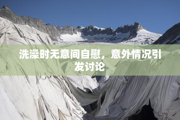 洗澡时无意间自慰，意外情况引发讨论
