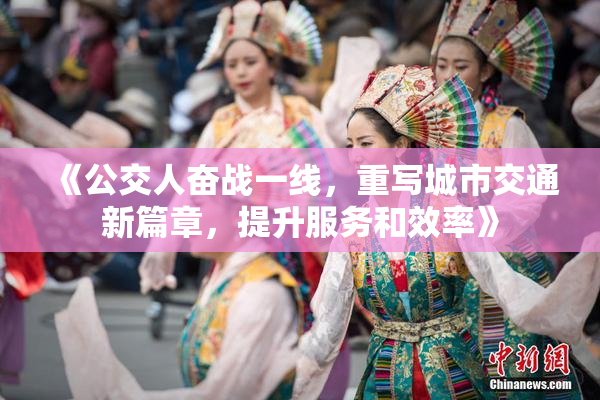 《公交人奋战一线，重写城市交通新篇章，提升服务和效率》