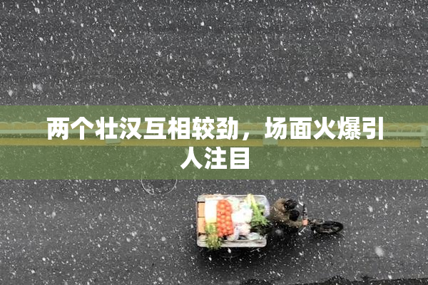 两个壮汉互相较劲，场面火爆引人注目