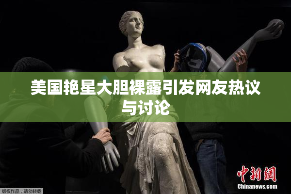 美国艳星大胆裸露引发网友热议与讨论