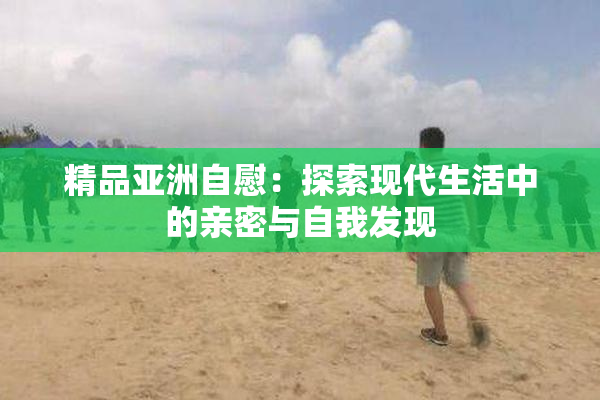 精品亚洲自慰：探索现代生活中的亲密与自我发现