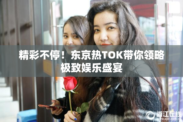 精彩不停！东京热TOK带你领略极致娱乐盛宴