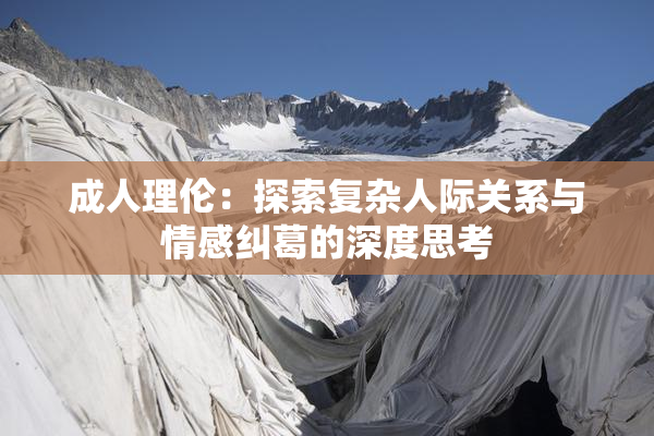 成人理伦：探索复杂人际关系与情感纠葛的深度思考