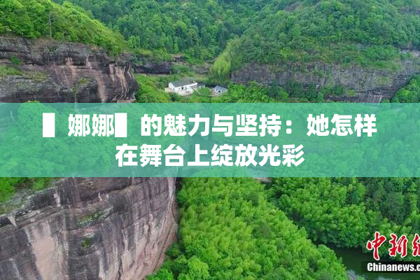 ▌娜娜▌的魅力与坚持：她怎样在舞台上绽放光彩