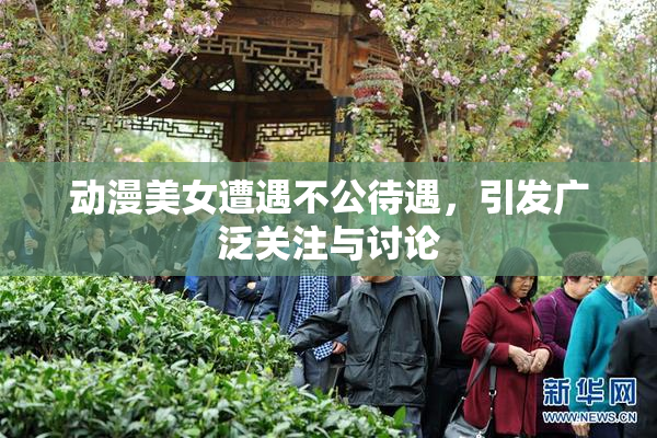 动漫美女遭遇不公待遇，引发广泛关注与讨论