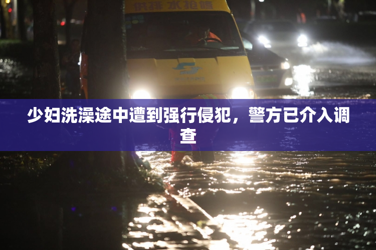 少妇洗澡途中遭到强行侵犯，警方已介入调查