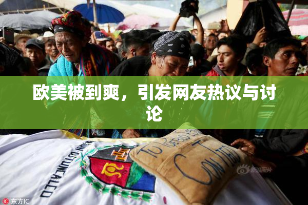 欧美被到爽，引发网友热议与讨论