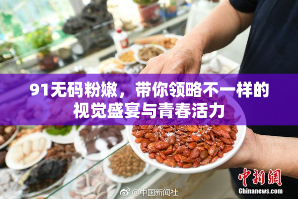 91无码粉嫩，带你领略不一样的视觉盛宴与青春活力