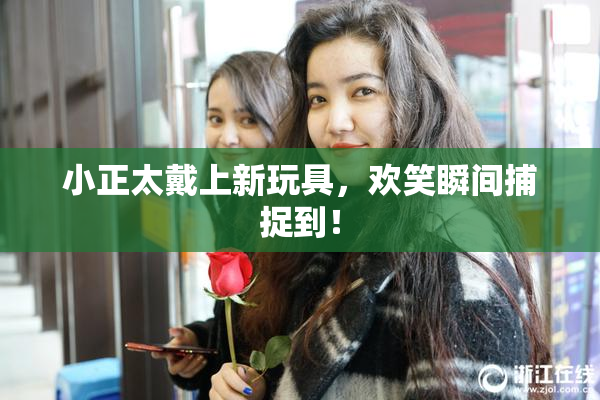 小正太戴上新玩具，欢笑瞬间捕捉到！