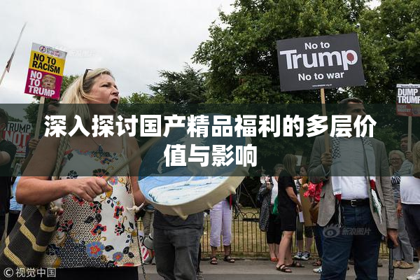 深入探讨国产精品福利的多层价值与影响