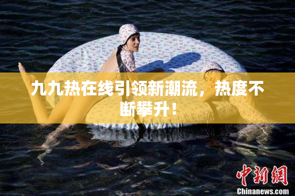 九九热在线引领新潮流，热度不断攀升！