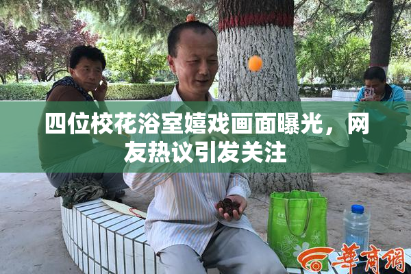四位校花浴室嬉戏画面曝光，网友热议引发关注