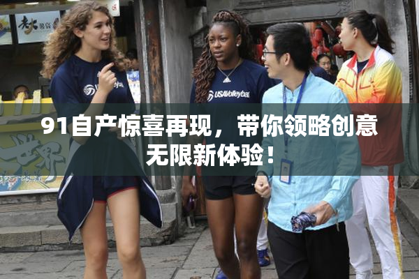 91自产惊喜再现，带你领略创意无限新体验！