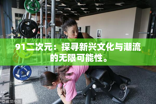 91二次元：探寻新兴文化与潮流的无限可能性。