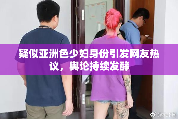 疑似亚洲色少妇身份引发网友热议，舆论持续发酵