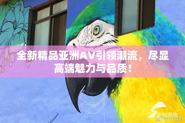 全新精品亚洲AV引领潮流，尽显高端魅力与品质！